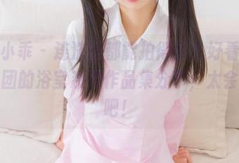 柴系小乖 – 连洗澡都能拍得这么好看，生煎团团的浴室系列作品集分享，太会玩了吧！